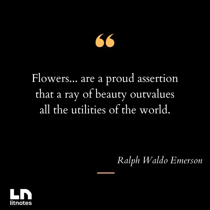 Flowers... are a proud assertion that a ray of beauty outvalues all the utilities of the world.